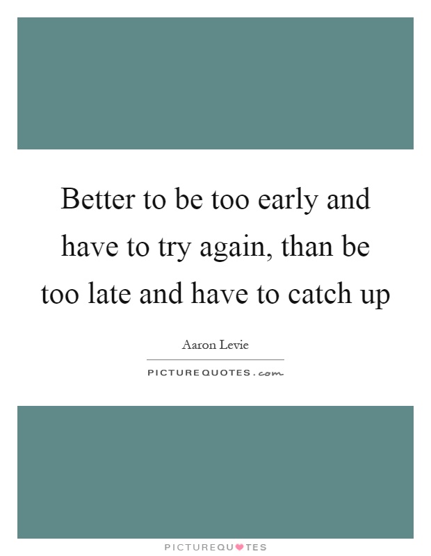 Better to be too early and have to try again, than be too late and have to catch up Picture Quote #1
