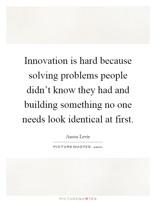 Innovation is hard because solving problems people didn't know they had and building something no one needs look identical at first Picture Quote #1