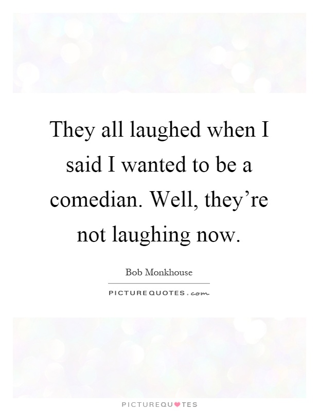 They all laughed when I said I wanted to be a comedian. Well, they're not laughing now Picture Quote #1