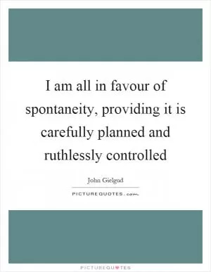 I am all in favour of spontaneity, providing it is carefully planned and ruthlessly controlled Picture Quote #1