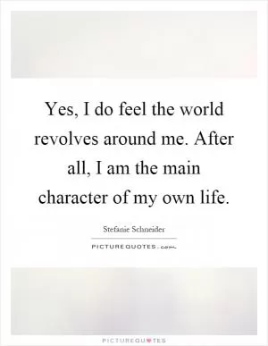 Yes, I do feel the world revolves around me. After all, I am the main character of my own life Picture Quote #1