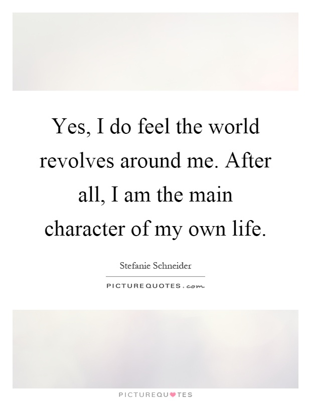 Yes, I do feel the world revolves around me. After all, I am the main character of my own life Picture Quote #1