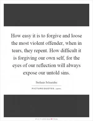 How easy it is to forgive and loose the most violent offender, when in tears, they repent. How difficult it is forgiving our own self, for the eyes of our reflection will always expose our untold sins Picture Quote #1