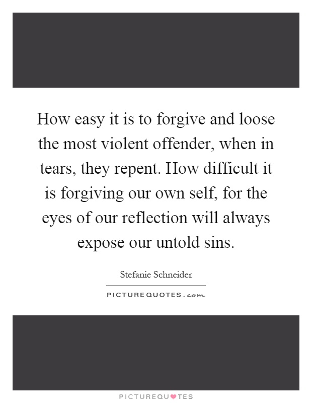 How easy it is to forgive and loose the most violent offender, when in tears, they repent. How difficult it is forgiving our own self, for the eyes of our reflection will always expose our untold sins Picture Quote #1