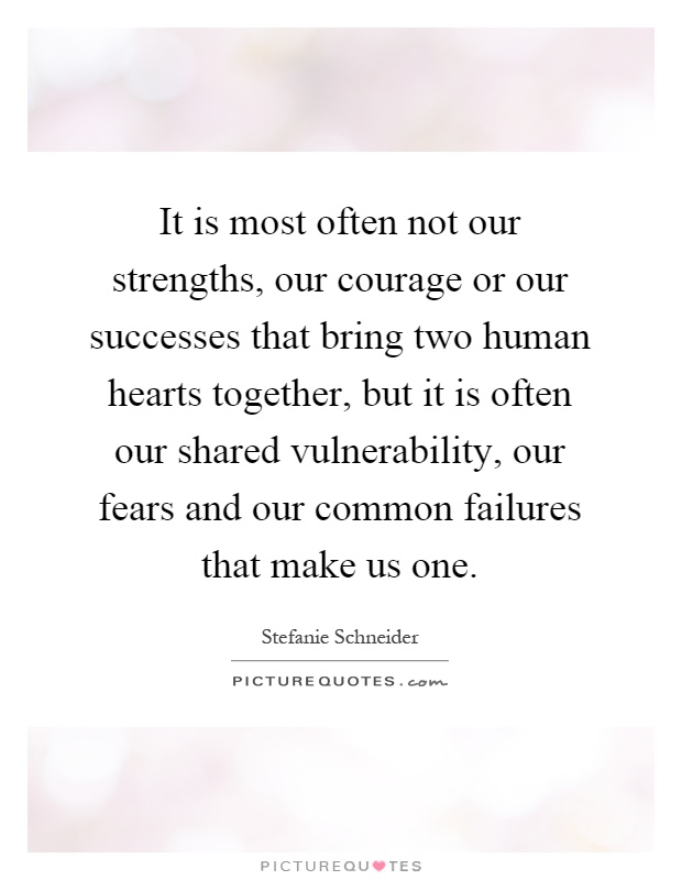 It is most often not our strengths, our courage or our successes that bring two human hearts together, but it is often our shared vulnerability, our fears and our common failures that make us one Picture Quote #1