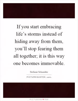 If you start embracing life’s storms instead of hiding away from them, you’ll stop fearing them all together; it is this way one becomes immovable Picture Quote #1
