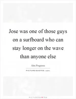 Jose was one of those guys on a surfboard who can stay longer on the wave than anyone else Picture Quote #1