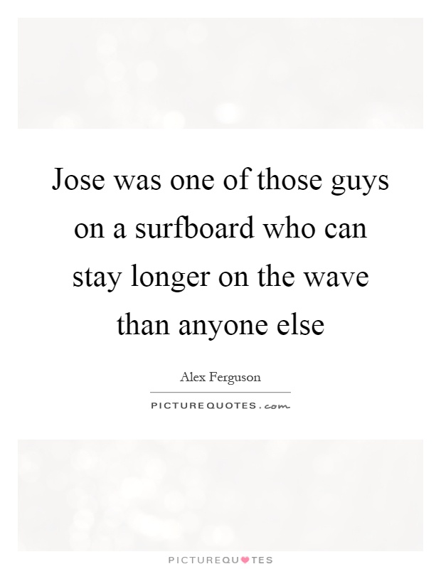 Jose was one of those guys on a surfboard who can stay longer on the wave than anyone else Picture Quote #1