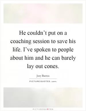 He couldn’t put on a coaching session to save his life. I’ve spoken to people about him and he can barely lay out cones Picture Quote #1