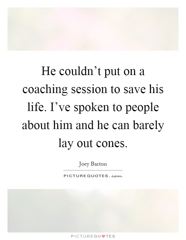 He couldn't put on a coaching session to save his life. I've spoken to people about him and he can barely lay out cones Picture Quote #1