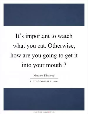 It’s important to watch what you eat. Otherwise, how are you going to get it into your mouth? Picture Quote #1