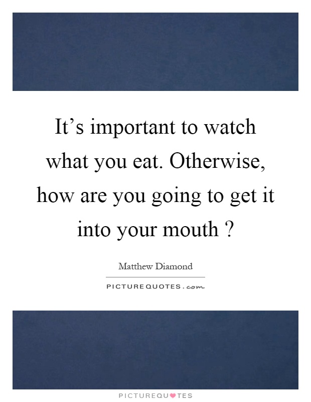 It's important to watch what you eat. Otherwise, how are you going to get it into your mouth? Picture Quote #1
