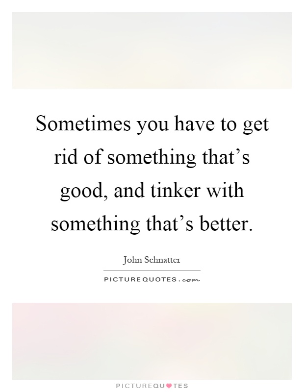 Sometimes you have to get rid of something that's good, and tinker with something that's better Picture Quote #1