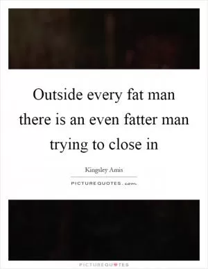 Outside every fat man there is an even fatter man trying to close in Picture Quote #1
