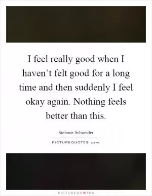 I feel really good when I haven’t felt good for a long time and then suddenly I feel okay again. Nothing feels better than this Picture Quote #1