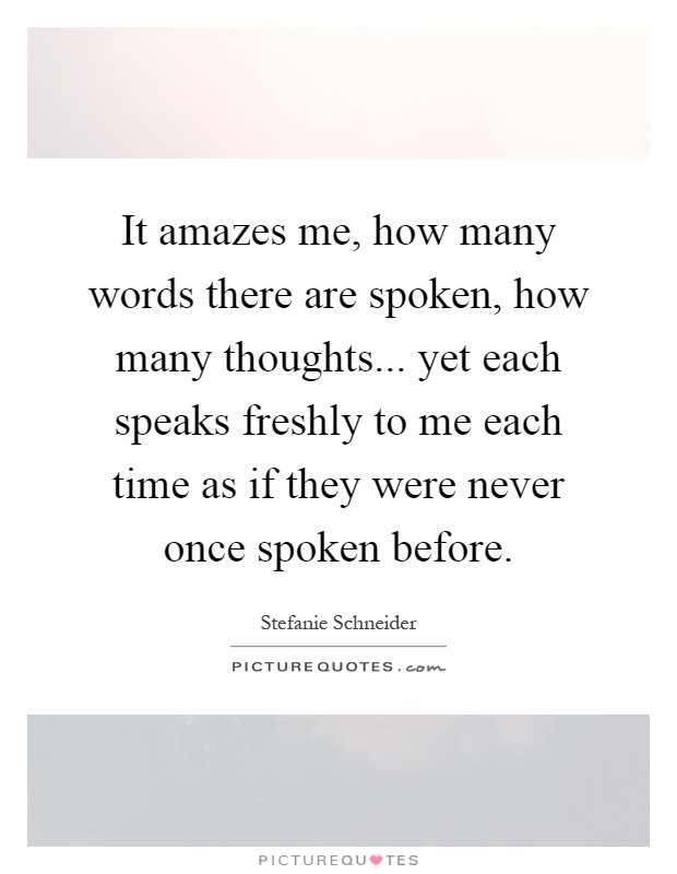 It amazes me, how many words there are spoken, how many thoughts... yet each speaks freshly to me each time as if they were never once spoken before Picture Quote #1