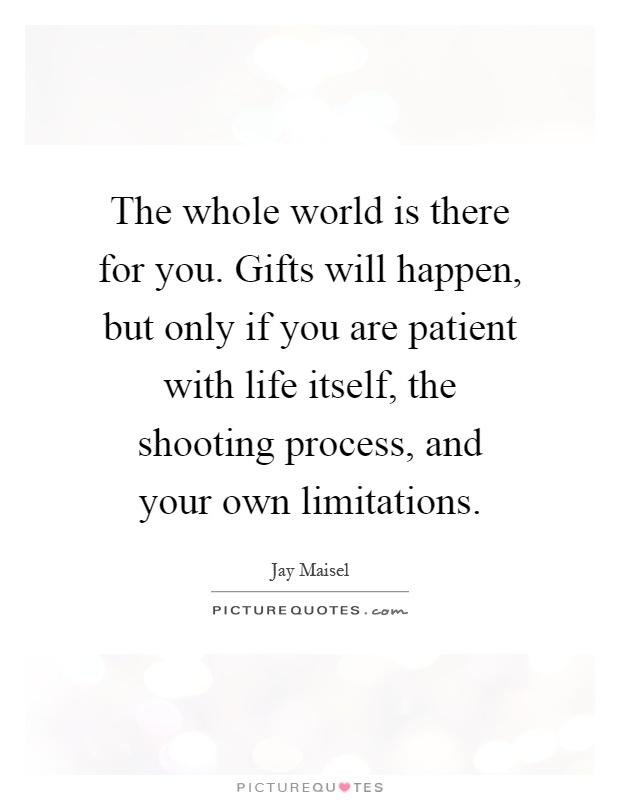 The whole world is there for you. Gifts will happen, but only if you are patient with life itself, the shooting process, and your own limitations Picture Quote #1