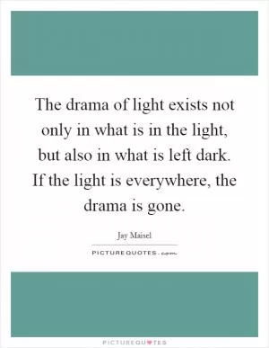 The drama of light exists not only in what is in the light, but also in what is left dark. If the light is everywhere, the drama is gone Picture Quote #1