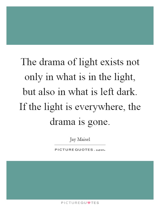 The drama of light exists not only in what is in the light, but also in what is left dark. If the light is everywhere, the drama is gone Picture Quote #1