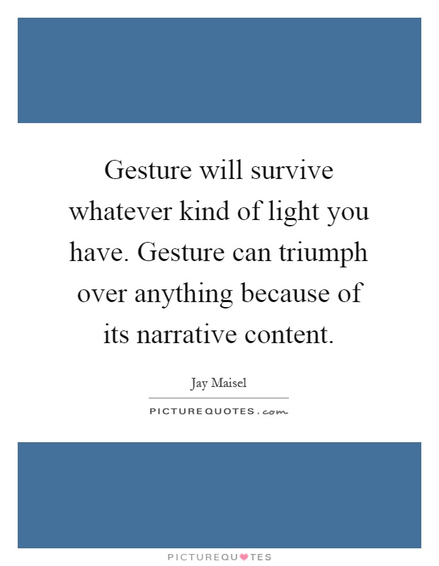 Gesture will survive whatever kind of light you have. Gesture can triumph over anything because of its narrative content Picture Quote #1