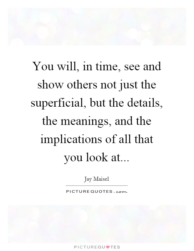 You will, in time, see and show others not just the superficial, but the details, the meanings, and the implications of all that you look at Picture Quote #1