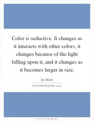 Color is seductive. It changes as it interacts with other colors, it changes because of the light falling upon it, and it changes as it becomes larger in size Picture Quote #1