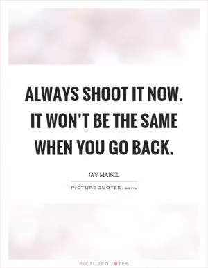 Always shoot it now. It won’t be the same when you go back Picture Quote #1