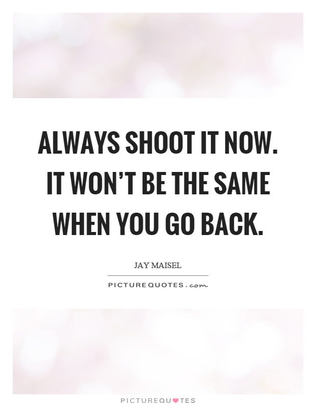 Always shoot it now. It won't be the same when you go back Picture Quote #1