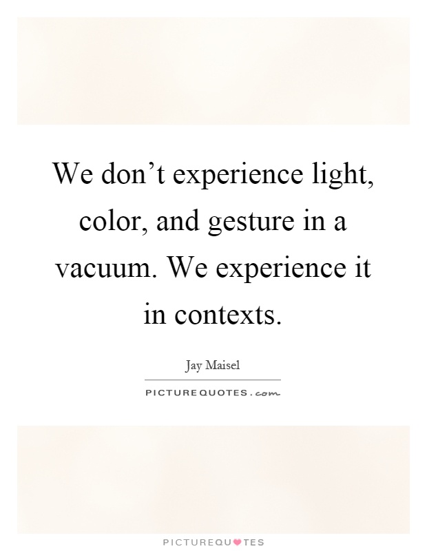 We don't experience light, color, and gesture in a vacuum. We experience it in contexts Picture Quote #1