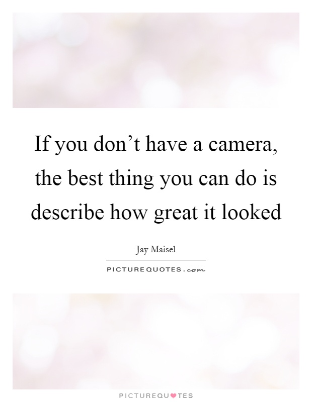 If you don't have a camera, the best thing you can do is describe how great it looked Picture Quote #1