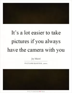 It’s a lot easier to take pictures if you always have the camera with you Picture Quote #1