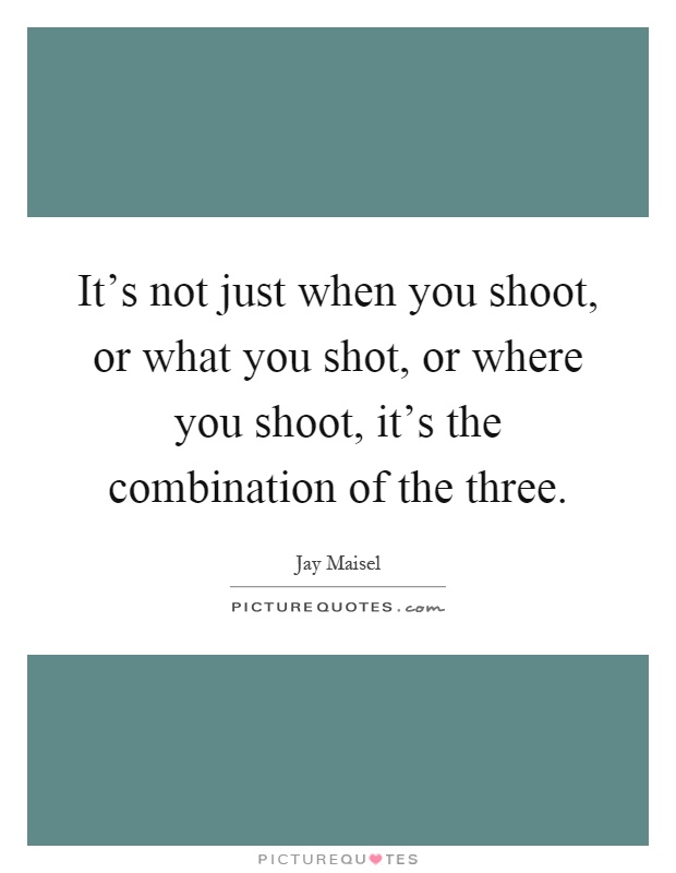 It's not just when you shoot, or what you shot, or where you shoot, it's the combination of the three Picture Quote #1
