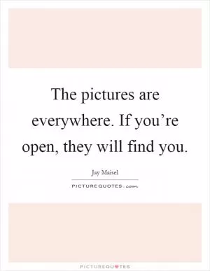 The pictures are everywhere. If you’re open, they will find you Picture Quote #1