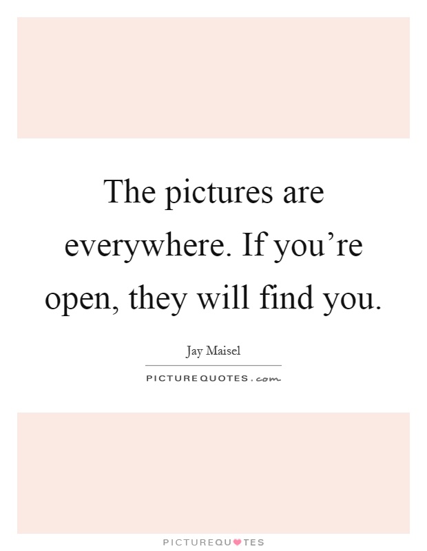 The pictures are everywhere. If you're open, they will find you Picture Quote #1