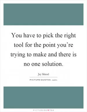 You have to pick the right tool for the point you’re trying to make and there is no one solution Picture Quote #1