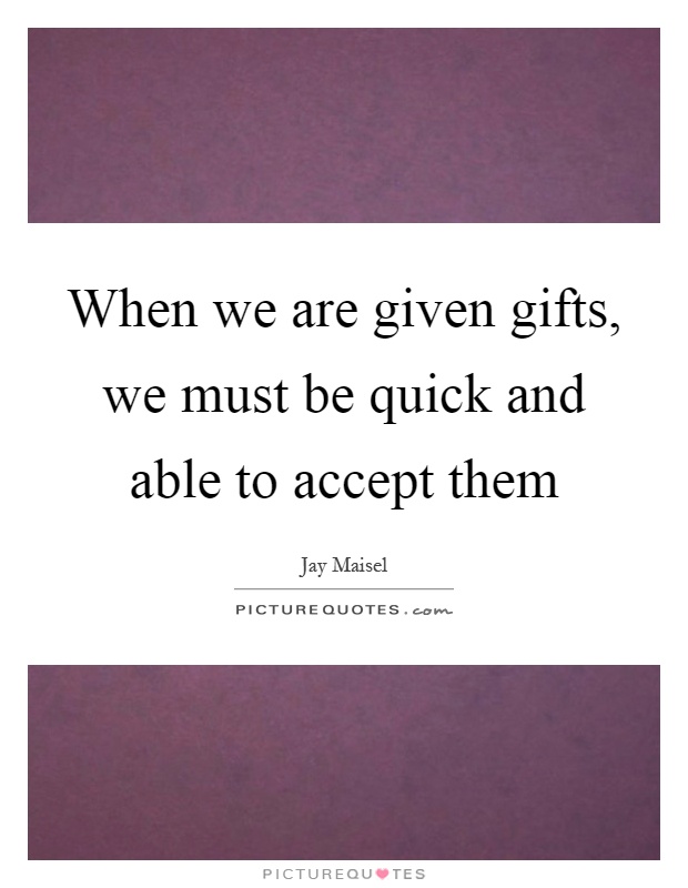 When we are given gifts, we must be quick and able to accept them Picture Quote #1