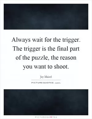 Always wait for the trigger. The trigger is the final part of the puzzle, the reason you want to shoot Picture Quote #1