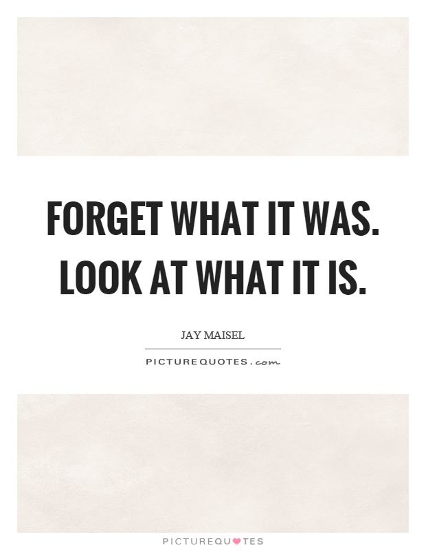 Forget what it was. Look at what it is Picture Quote #1