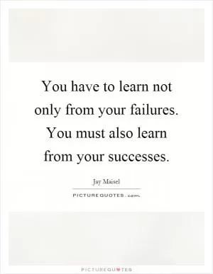 You have to learn not only from your failures. You must also learn from your successes Picture Quote #1