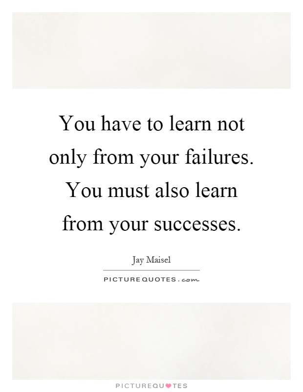You have to learn not only from your failures. You must also learn from your successes Picture Quote #1