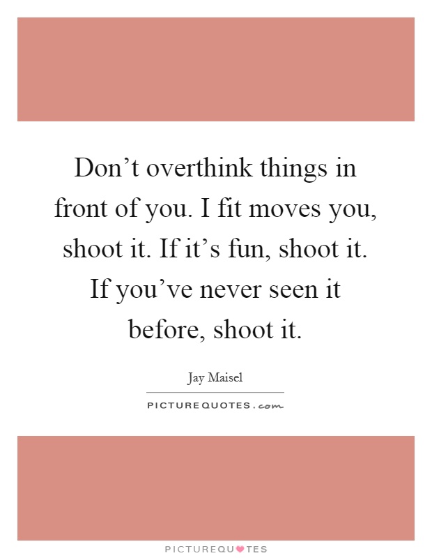 Don't overthink things in front of you. I fit moves you, shoot it. If it's fun, shoot it. If you've never seen it before, shoot it Picture Quote #1