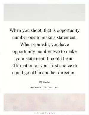 When you shoot, that is opportunity number one to make a statement. When you edit, you have opportunity number two to make your statement. It could be an affirmation of your first choice or could go off in another direction Picture Quote #1