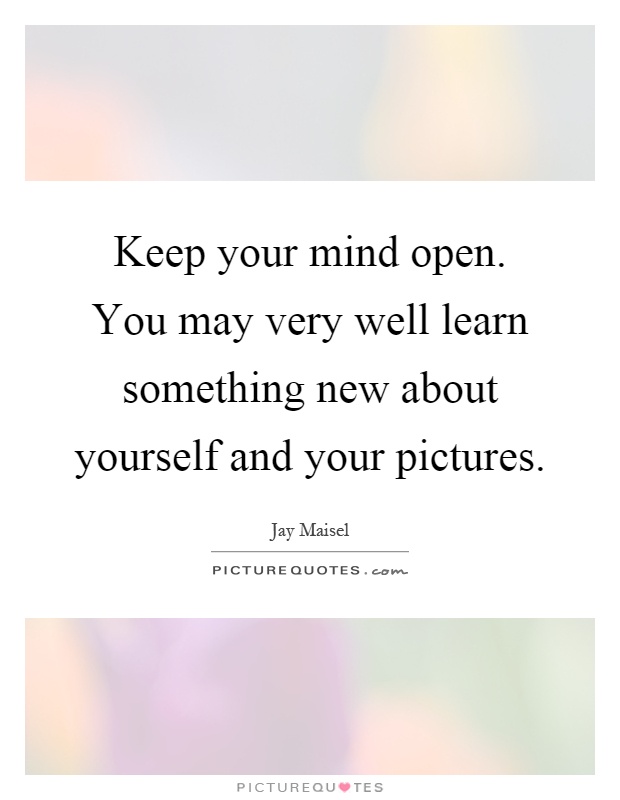 Keep your mind open. You may very well learn something new about yourself and your pictures Picture Quote #1