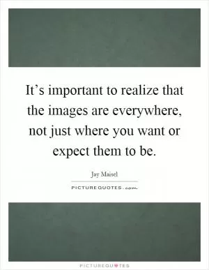 It’s important to realize that the images are everywhere, not just where you want or expect them to be Picture Quote #1