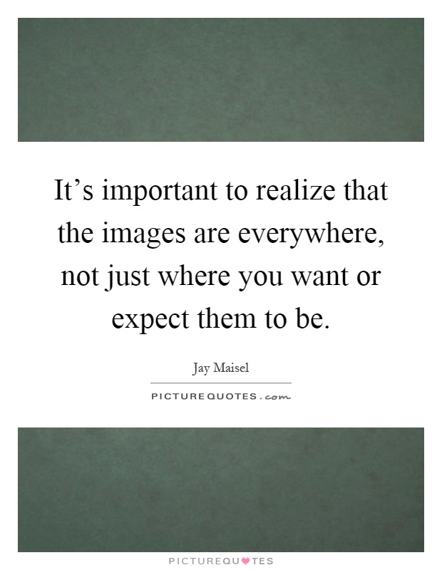 It's important to realize that the images are everywhere, not just where you want or expect them to be Picture Quote #1