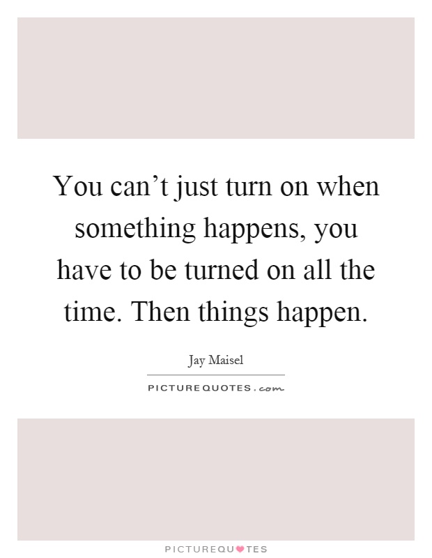 You can't just turn on when something happens, you have to be turned on all the time. Then things happen Picture Quote #1