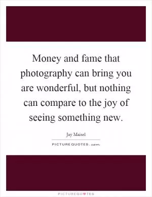 Money and fame that photography can bring you are wonderful, but nothing can compare to the joy of seeing something new Picture Quote #1