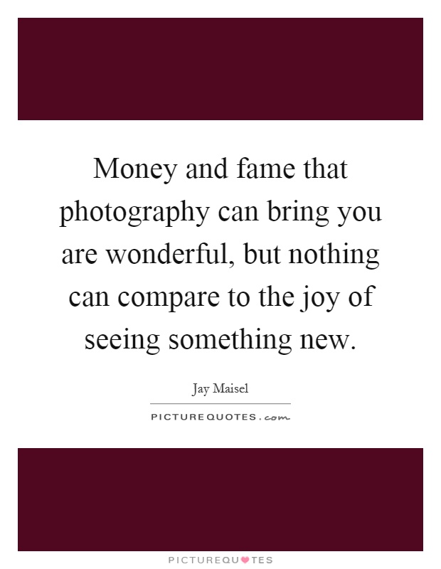 Money and fame that photography can bring you are wonderful, but nothing can compare to the joy of seeing something new Picture Quote #1