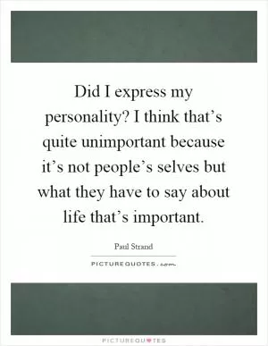 Did I express my personality? I think that’s quite unimportant because it’s not people’s selves but what they have to say about life that’s important Picture Quote #1