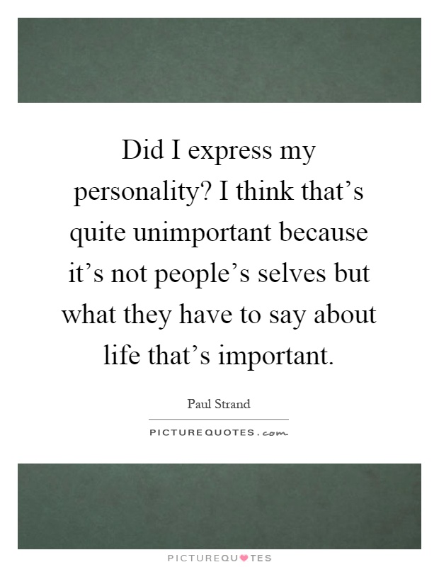 Did I express my personality? I think that's quite unimportant because it's not people's selves but what they have to say about life that's important Picture Quote #1